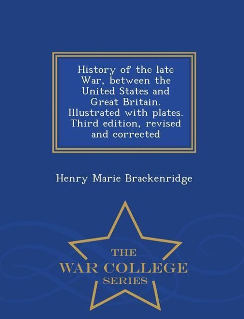 History of the Late War, Between the United States and Great Britain. Illustrated with Plates. Third Edition, Revised and Corrected - War College Series