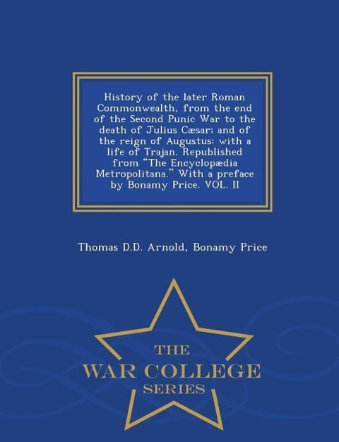 History of the Later Roman Commonwealth, from the End of the Second Punic War to the Death of Julius Cæsar; And of the Reign of Augustus: With a Life of Trajan. Republished from the Encyclopædia Metropolitana. with a Preface by Bonamy Price. Vol. II - War