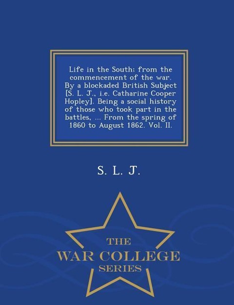 Life in the South; From the Commencement of the War. by a Blockaded British Subject [S. L. J., i.e. Catharine Cooper Hopley]. Being a Social History of Those Who Took Part in the Battles, ... from the Spring of 1860 to August 1862. Vol. II. - War College 