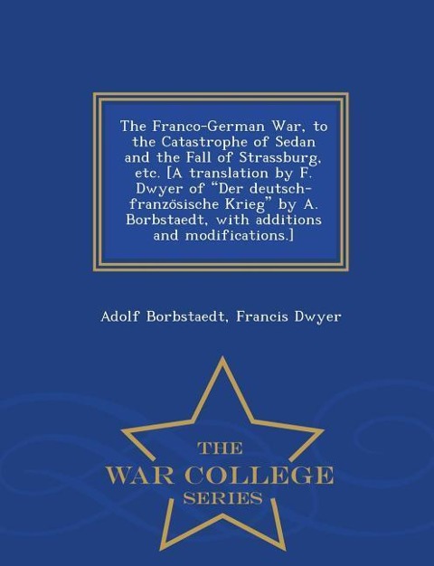The Franco-German War, to the Catastrophe of Sedan and the Fall of Strassburg, etc. [A translation by F. Dwyer of Der deutsch-franzo&#776;sische Krieg by A. Borbstaedt, with additions and modifications.] - War College Series