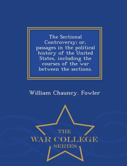 The Sectional Controversy; Or, Passages in the Political History of the United States, Including the Courses of the War Between the Sections. - War College Series