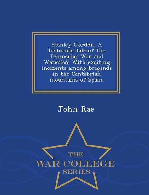 Stanley Gordon. a Historical Tale of the Peninsular War and Waterloo. with Exciting Incidents Among Brigands in the Cantabrian Mountains of Spain. - War College Series