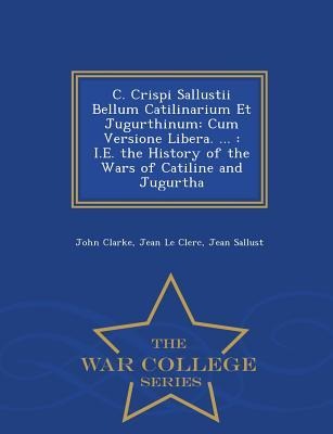 C. Crispi Sallustii Bellum Catilinarium Et Jugurthinum: Cum Versione Libera. ...: i.e. the History of the Wars of Catiline and Jugurtha - War College Series