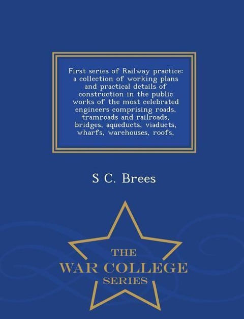 First series of Railway practice: a collection of working plans and practical details of construction in the public works of the most celebrated engineers comprising roads, tramroads and railroads, bridges, aqueducts, viaducts, wharfs, warehouses, roofs, 
