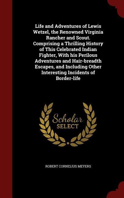 Life and Adventures of Lewis Wetzel, the Renowned Virginia Rancher and Scout. Comprising a Thrilling History of This Celebrated Indian Fighter, With his Perilous Adventures and Hair-breadth Escapes, and Including Other Interesting Incidents of Border-life