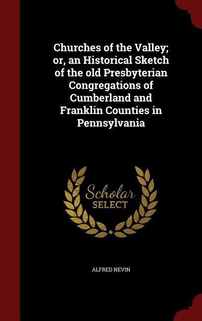 Churches of the Valley; or, an Historical Sketch of the old Presbyterian Congregations of Cumberland and Franklin Counties in Pennsylvania