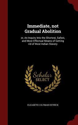 Immediate, not Gradual Abolition: or, An Inquiry Into the Shortest, Safest, and Most Effectual Means of Getting rid of West Indian Slavery