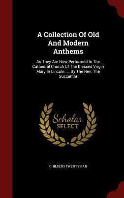 A Collection Of Old And Modern Anthems: As They Are Now Performed In The Cathedral Church Of The Blessed Virgin Mary In Lincoln. ... By The Rev. The S