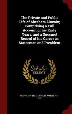 The Private and Public Life of Abraham Lincoln; Comprising a Full Account of his Early Years, and a Succinct Record of his Career as Statesman and President