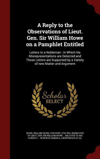 A Reply to the Observations of Lieut. Gen. Sir William Howe on a Pamphlet Entitled: Letters to a Nobleman: in Which his Misrepresentations are Detected and Those Letters are Supported by a Variety of new Matter and Argument