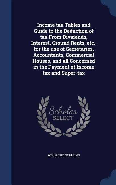 Income tax Tables and Guide to the Deduction of tax From Dividends, Interest, Ground Rents, etc., for the use of Secretaries, Accountants, Commercial