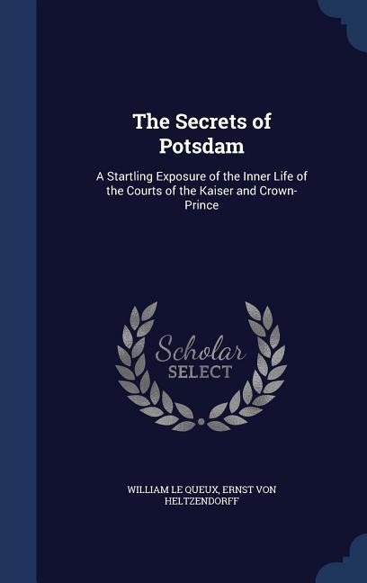 The Secrets of Potsdam: A Startling Exposure of the Inner Life of the Courts of the Kaiser and Crown-Prince