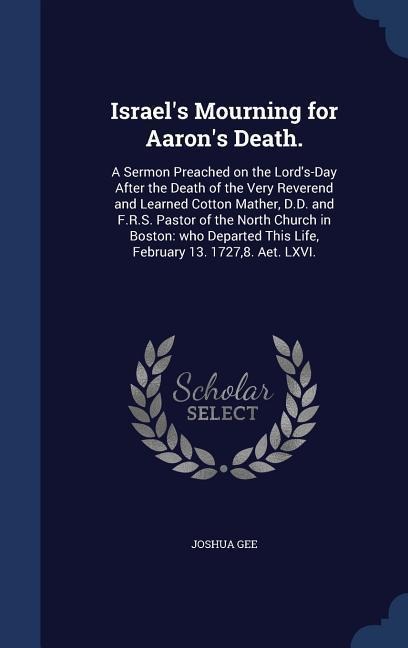 Israels Mourning for Aarons Death.: A Sermon Preached on the Lords-Day After the Death of the Very Reverend and Learned Cotton Mather, D.D. and F.R