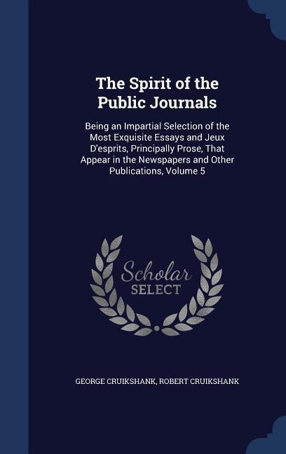 The Spirit of the Public Journals: Being an Impartial Selection of the Most Exquisite Essays and Jeux Desprits, Principally Prose, That Appear in the Newspapers and Other Publications, Volume 5