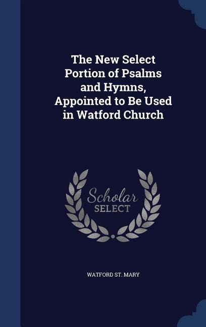 The New Select Portion of Psalms and Hymns, Appointed to Be Used in Watford Church