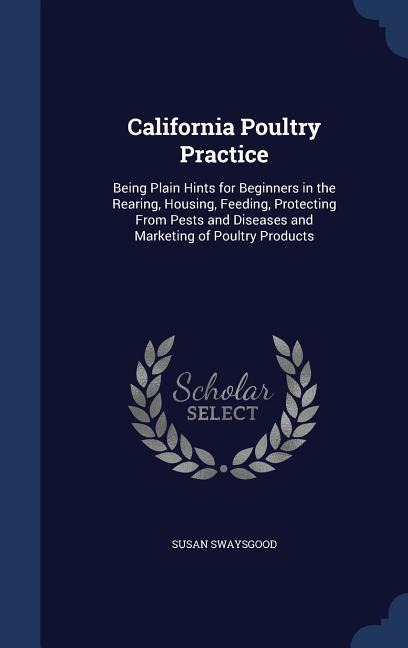 California Poultry Practice: Being Plain Hints for Beginners in the Rearing, Housing, Feeding, Protecting From Pests and Diseases and Marketing of Poultry Products