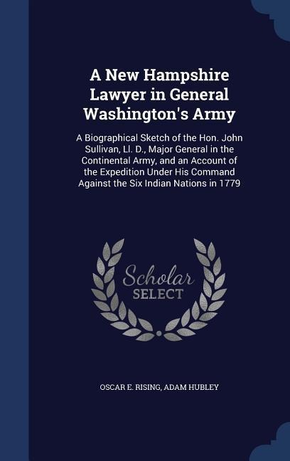 A New Hampshire Lawyer in General Washington's Army: A Biographical Sketch of the Hon. John Sullivan, Ll. D., Major General in the Continental Army, a