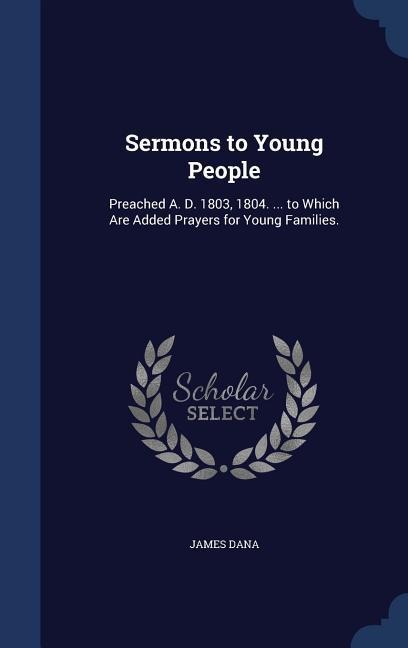 Sermons to Young People: Preached A. D. 1803, 1804. ... to Which Are Added Prayers for Young Families.