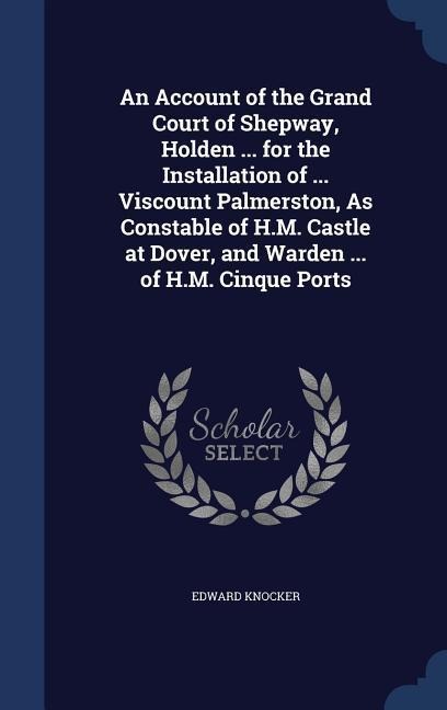 An Account of the Grand Court of Shepway, Holden ... for the Installation of ... Viscount Palmerston, As Constable of H.M. Castle at Dover, and Warden ... of H.M. Cinque Ports