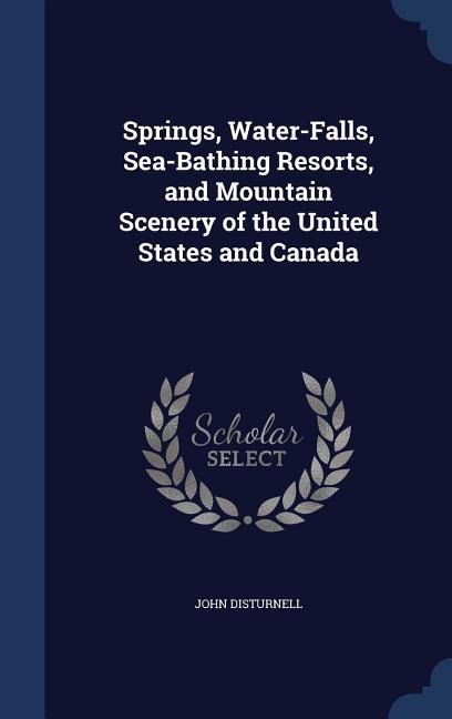 Springs, Water-Falls, Sea-Bathing Resorts, and Mountain Scenery of the United States and Canada
