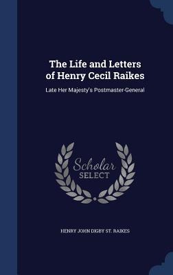 The Life and Letters of Henry Cecil Raikes: Late Her Majestys Postmaster-General