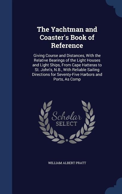 The Yachtman and Coaster's Book of Reference: Giving Course and Distances, With the Relative Bearings of the Light Houses and Light Ships, From Cape Hatteras to St. John's, N.B., With Reliable Sailing Directions for Seventy-Five Harbors and Ports, As Comp