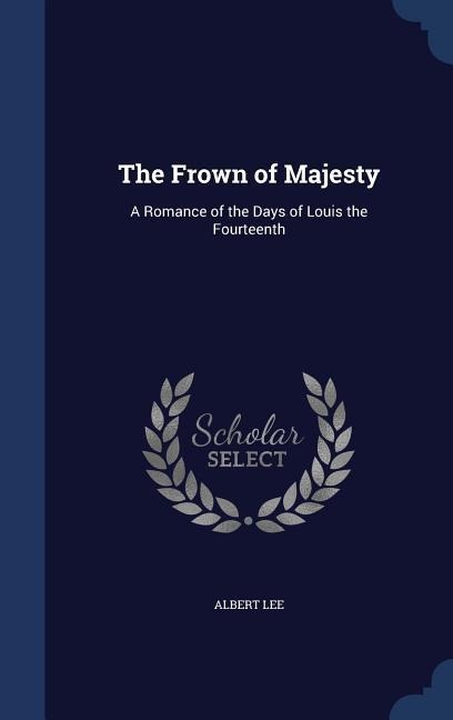 The Frown of Majesty: A Romance of the Days of Louis the Fourteenth