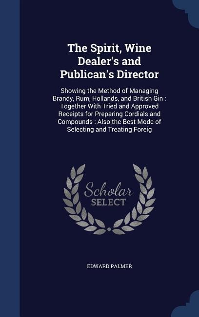 The Spirit, Wine Dealers and Publicans Director: Showing the Method of Managing Brandy, Rum, Hollands, and British Gin: Together With Tried and Appr