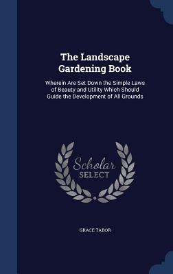 The Landscape Gardening Book: Wherein Are Set Down the Simple Laws of Beauty and Utility Which Should Guide the Development of All Grounds
