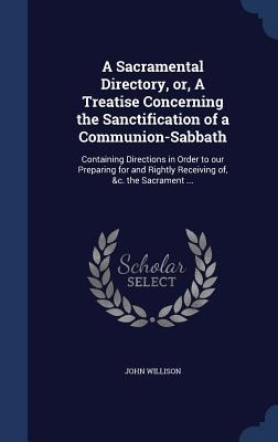 A Sacramental Directory, or, A Treatise Concerning the Sanctification of a Communion-Sabbath: Containing Directions in Order to our Preparing for and Rightly Receiving of, &c. the Sacrament ...