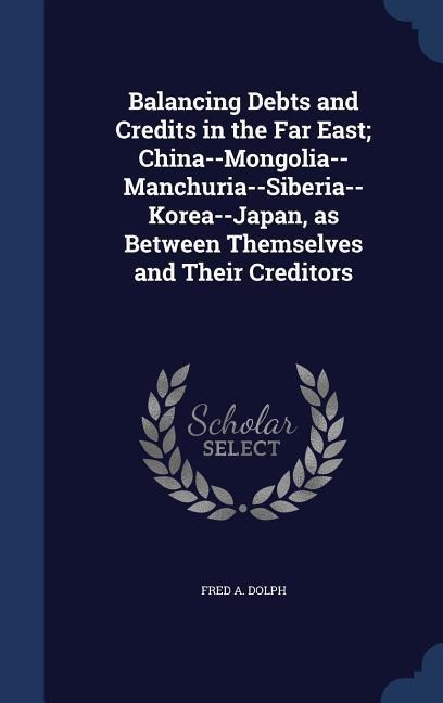Balancing Debts and Credits in the Far East; China--Mongolia-- Manchuria--Siberia--Korea--Japan, as Between Themselves and Their Creditors