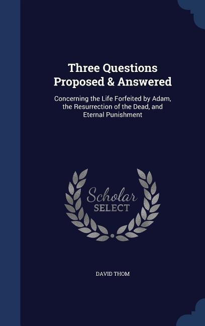 Three Questions Proposed & Answered: Concerning the Life Forfeited by Adam, the Resurrection of the Dead, and Eternal Punishment