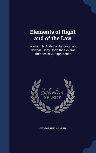 Elements of Right and of the Law: To Which Is Added a Historical and Critical Essay Upon the Several Theories of Jurisprudence