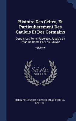 Histoire Des Celtes, Et Particulierement Des Gaulois Et Des Germains: Depuis Les Tems Fabuleux, Jusqua La Prise De Rome Par Les Gaulois; Volume 6