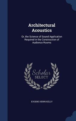 Architectural Acoustics: Or, the Science of Sound Application Required in the Construction of Audience Rooms