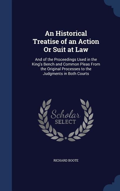 An Historical Treatise of an Action Or Suit at Law: And of the Proceedings Used in the King's Bench and Common Pleas From the Original Processes to the Judgments in Both Courts