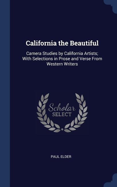 California the Beautiful: Camera Studies by California Artists; With Selections in Prose and Verse From Western Writers