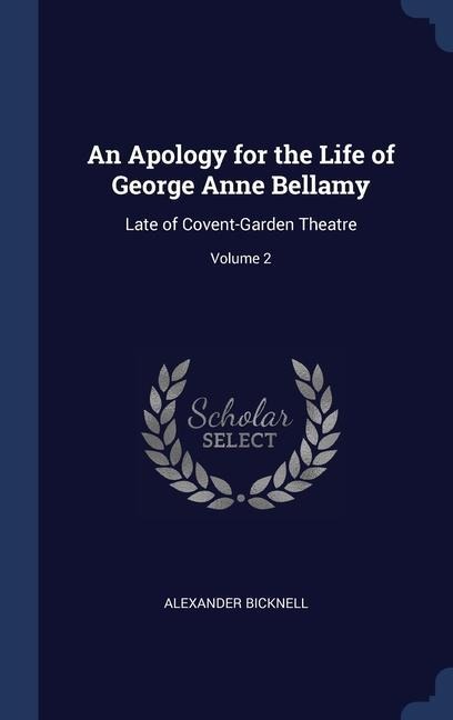 An Apology for the Life of George Anne Bellamy: Late of Covent-Garden Theatre; Volume 2