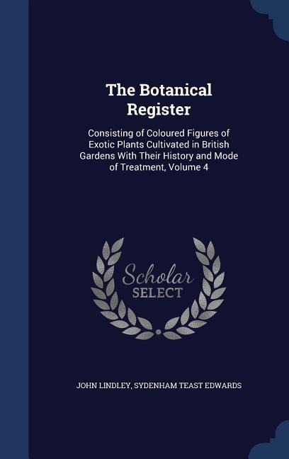The Botanical Register: Consisting of Coloured Figures of Exotic Plants Cultivated in British Gardens With Their History and Mode of Treatment, Volume 4