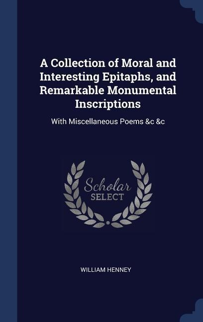 A Collection of Moral and Interesting Epitaphs, and Remarkable Monumental Inscriptions: With Miscellaneous Poems &c &c