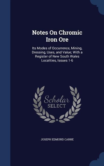 Notes On Chromic Iron Ore: Its Modes of Occurrence, Mining, Dressing, Uses, and Value; With a Register of New South Wales Localities, Issues 1-6