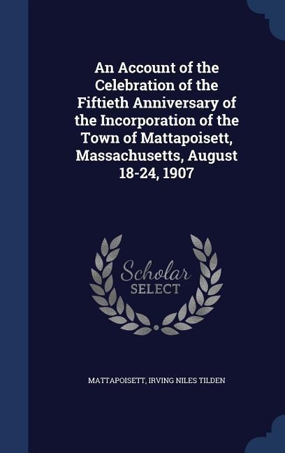 An Account of the Celebration of the Fiftieth Anniversary of the Incorporation of the Town of Mattapoisett, Massachusetts, August 18-24, 1907