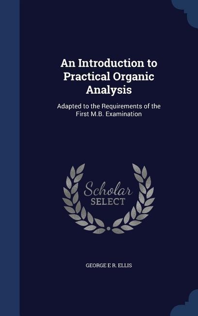 An Introduction to Practical Organic Analysis: Adapted to the Requirements of the First M.B. Examination