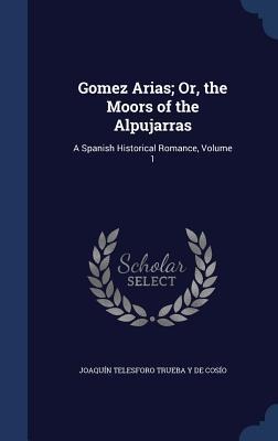 Gomez Arias; Or, the Moors of the Alpujarras: A Spanish Historical Romance, Volume 1