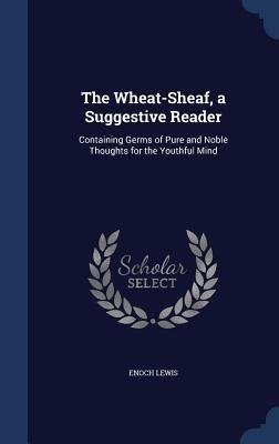 The Wheat-Sheaf, a Suggestive Reader: Containing Germs of Pure and Noble Thoughts for the Youthful Mind