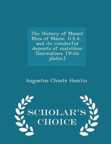 The History of Mount Mica of Maine, U. S. A. , and Its Wonderful Deposits of Matchless Tourmalines. [with Plates. ] - Scholar's Choice Edition