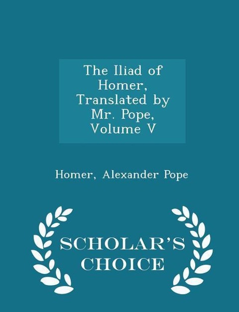 The Iliad of Homer, Translated by Mr. Pope, Volume V - Scholars Choice Edition
