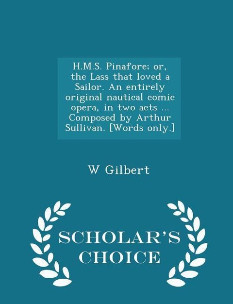 H.M.S. Pinafore; Or, the Lass That Loved a Sailor. an Entirely Original Nautical Comic Opera, in Two Acts ... Composed by Arthur Sullivan. [words Only.] - Scholars Choice Edition