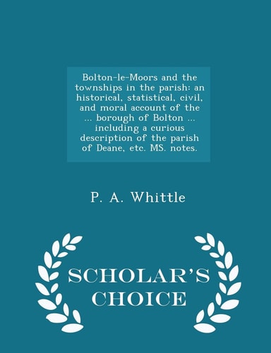 Bolton-Le-Moors and the Townships in the Parish An Historical, Statistical, Civil, and Moral Account of the ... Borough of Bolton ... Including a Curious Description of the Parish of Deane, Etc. Ms. Notes. - Scholar's Choice Edition