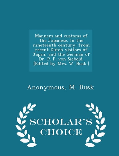 Manners and Customs of the Japanese, in the Nineteenth Century; from Recent Dutch Visitors of Japan, and the German of Dr. P. F. Von Siebold. [Edited by Mrs. W. Busk. ] - Scholar's Choice Edition